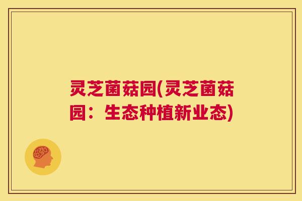灵芝菌菇园(灵芝菌菇园：生态种植新业态)