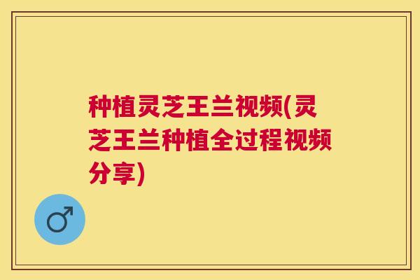 种植灵芝王兰视频(灵芝王兰种植全过程视频分享)