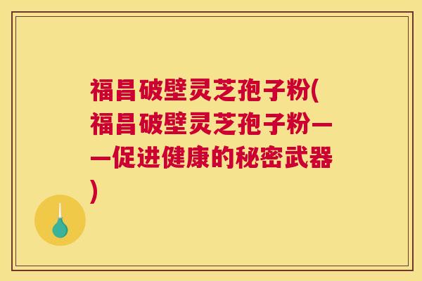 福昌破壁灵芝孢子粉(福昌破壁灵芝孢子粉——促进健康的秘密武器)