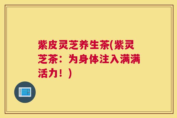 紫皮灵芝养生茶(紫灵芝茶：为身体注入满满活力！)