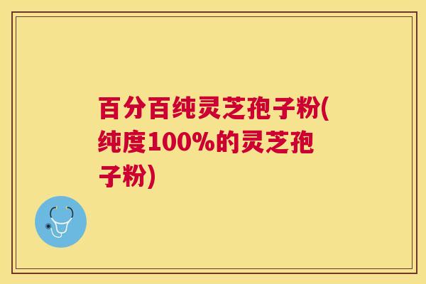 百分百纯灵芝孢子粉(纯度100%的灵芝孢子粉)