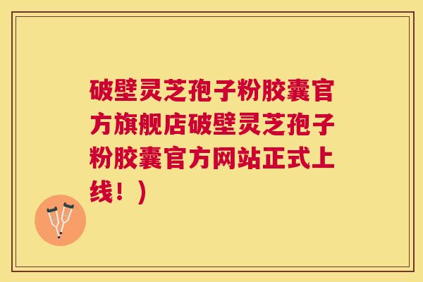 破壁灵芝孢子粉胶囊官方旗舰店破壁灵芝孢子粉胶囊官方网站正式上线！)