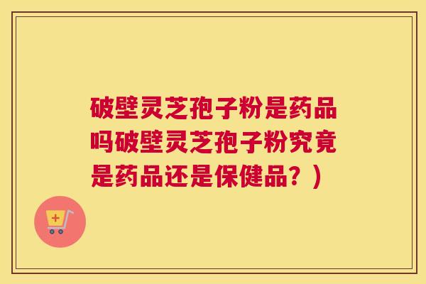 破壁灵芝孢子粉是药品吗破壁灵芝孢子粉究竟是药品还是保健品？)