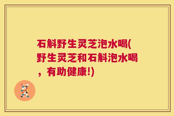 石斛野生灵芝泡水喝(野生灵芝和石斛泡水喝，有助健康!)