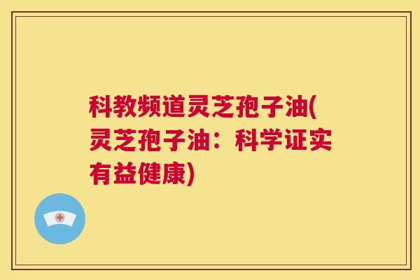 科教频道灵芝孢子油(灵芝孢子油:科学证实有益健康) 科教频道灵芝孢子油(灵芝孢子油:科学证实有益健康)