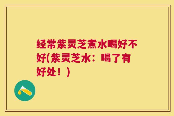 经常紫灵芝煮水喝好不好(紫灵芝水：喝了有好处！)