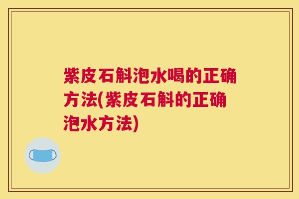 紫皮石斛泡水喝的正确方法(紫皮石斛的正确泡水方法)