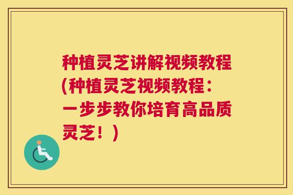 种植灵芝讲解视频教程(种植灵芝视频教程：一步步教你培育高品质灵芝！)
