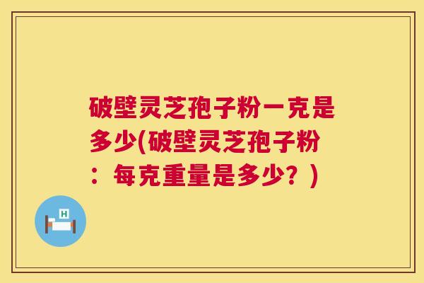 破壁灵芝孢子粉一克是多少(破壁灵芝孢子粉：每克重量是多少？)