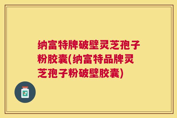 纳富特牌破壁灵芝孢子粉胶囊(纳富特品牌灵芝孢子粉破壁胶囊)