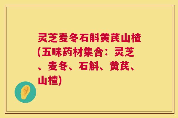 灵芝麦冬石斛黄芪山楂(五味药材集合：灵芝、麦冬、石斛、黄芪、山楂)