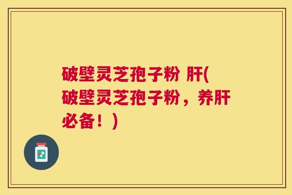 破壁灵芝孢子粉 肝(破壁灵芝孢子粉，养肝必备！)