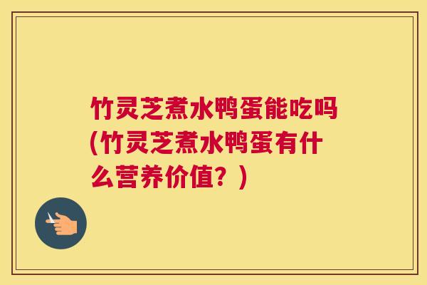 竹灵芝煮水鸭蛋能吃吗(竹灵芝煮水鸭蛋有什么营养价值？)