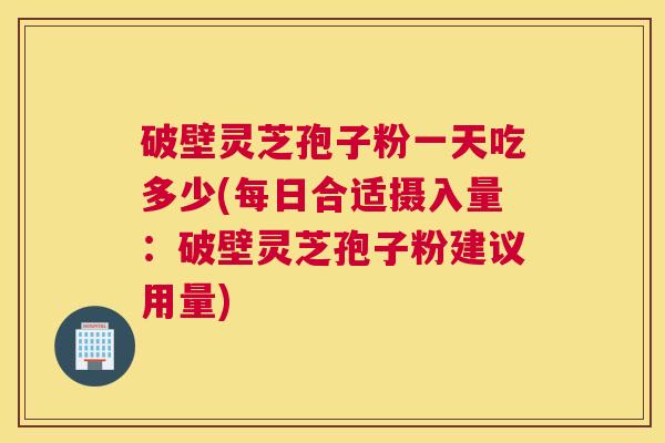 破壁灵芝孢子粉一天吃多少(每日合适摄入量:破壁灵芝孢子粉建议用量) 破壁灵芝孢子粉一天吃多少(每日合适摄入量:破壁灵芝孢子粉建议用量)