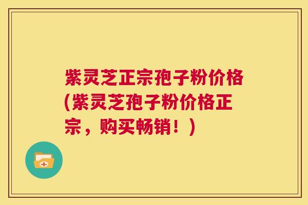 紫灵芝正宗孢子粉价格(紫灵芝孢子粉价格正宗，购买畅销！)
