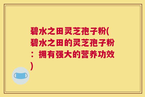 碧水之田灵芝孢子粉(碧水之田的灵芝孢子粉：拥有强大的营养功效)