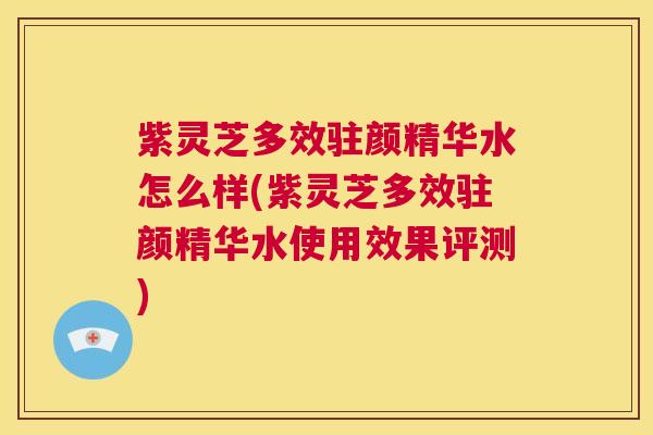 紫灵芝多效驻颜精华水怎么样(紫灵芝多效驻颜精华水使用效果评测)