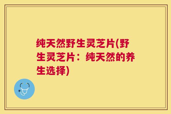 纯天然野生灵芝片(野生灵芝片：纯天然的养生选择)