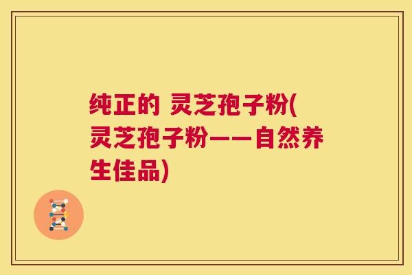 纯正的 灵芝孢子粉(灵芝孢子粉——自然养生佳品)
