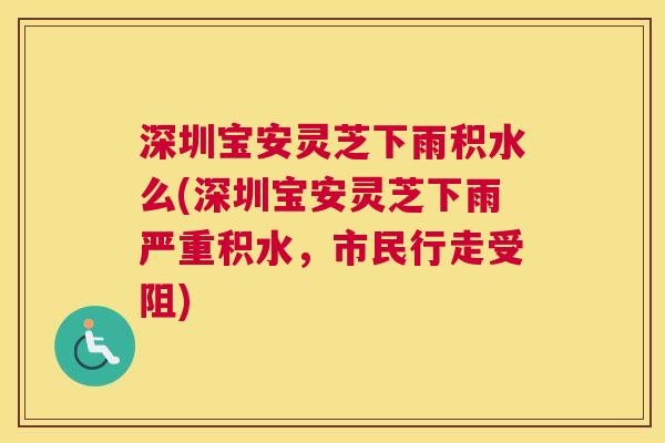 深圳宝安灵芝下雨积水么(深圳宝安灵芝下雨严重积水，市民行走受阻)