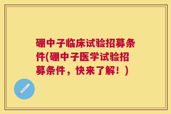硼中子临床试验招募条件(硼中子医学试验招募条件，快来了解！)