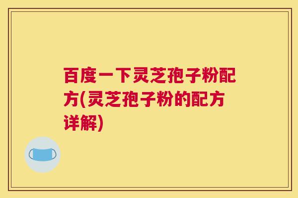 百度一下灵芝孢子粉配方(灵芝孢子粉的配方详解) 百度一下灵芝孢子粉配方(灵芝孢子粉的配方详解)