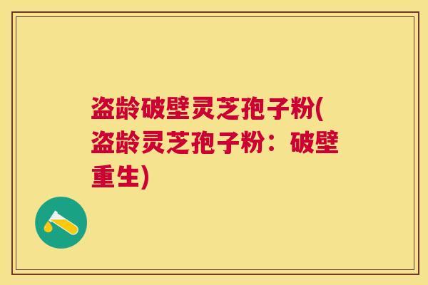 盗龄破壁灵芝孢子粉(盗龄灵芝孢子粉：破壁重生)
