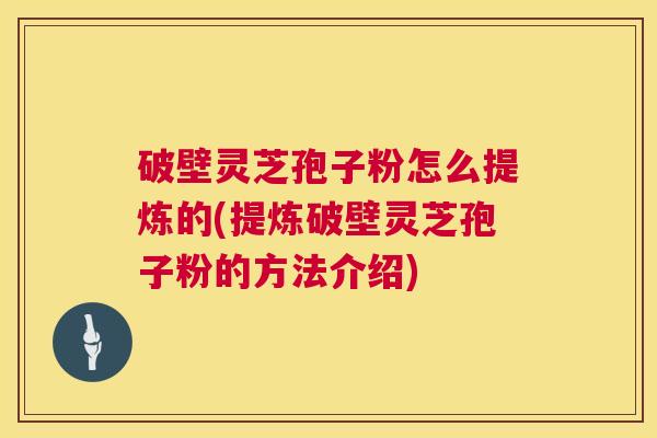 破壁灵芝孢子粉怎么提炼的(提炼破壁灵芝孢子粉的方法介绍) 破壁灵芝孢子粉怎么提炼的(提炼破壁灵芝孢子粉的方法介绍)