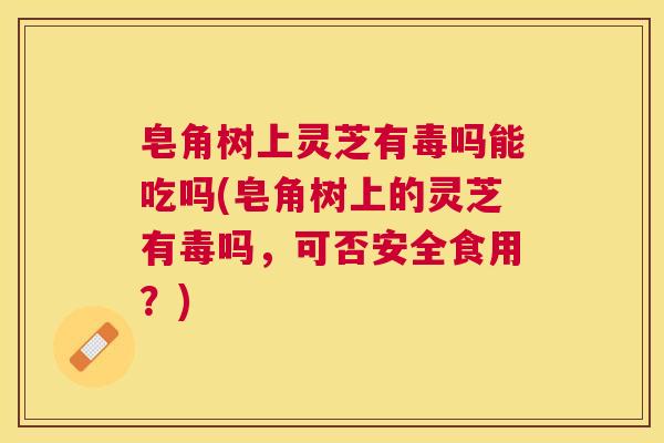 皂角树上灵芝有毒吗能吃吗(皂角树上的灵芝有毒吗，可否安全食用？)