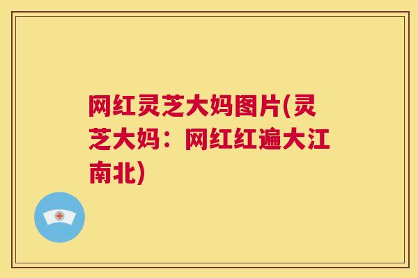 网红灵芝大妈图片(灵芝大妈：网红红遍大江南北)