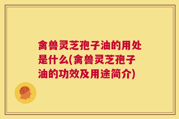 禽兽灵芝孢子油的用处是什么(禽兽灵芝孢子油的功效及用途简介)