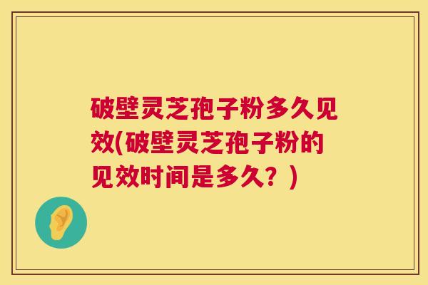 破壁灵芝孢子粉多久见效(破壁灵芝孢子粉的见效时间是多久？)