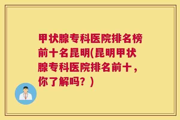 甲状腺专科医院排名榜前十名昆明(昆明甲状腺专科医院排名前十，你了解吗？)