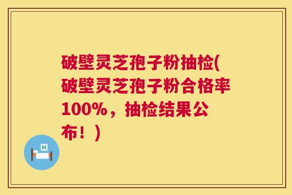 破壁灵芝孢子粉抽检(破壁灵芝孢子粉合格率100%,抽检结果公布!) 破壁灵芝孢子粉抽检(破壁灵芝孢子粉合格率100%,抽检结果公布!)