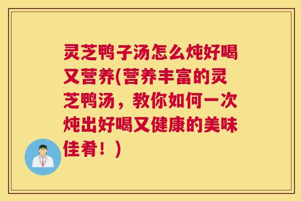 灵芝鸭子汤怎么炖好喝又营养(营养丰富的灵芝鸭汤，教你如何一次炖出好喝又健康的美味佳肴！)