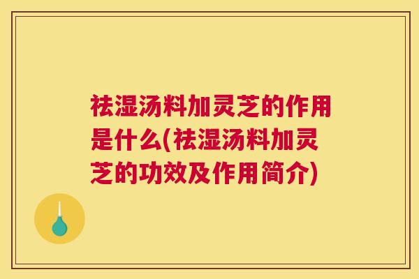 祛湿汤料加灵芝的作用是什么(祛湿汤料加灵芝的功效及作用简介) 祛湿汤料加灵芝的作用是什么(祛湿汤料加灵芝的功效及作用简介)