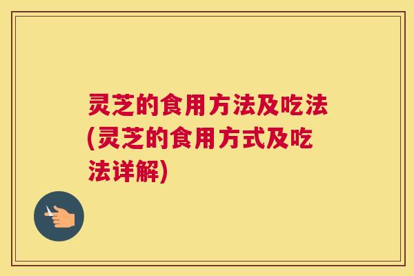 灵芝的食用方法及吃法(灵芝的食用方式及吃法详解)