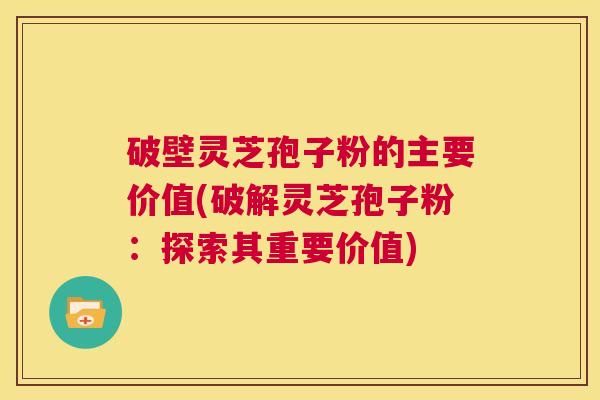 破壁灵芝孢子粉的主要价值(破解灵芝孢子粉：探索其重要价值)