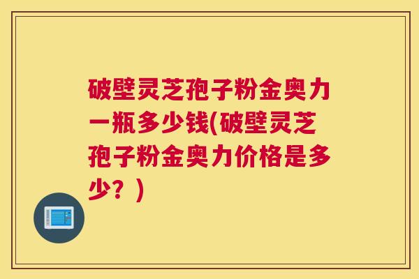 破壁灵芝孢子粉金奥力一瓶多少钱(破壁灵芝孢子粉金奥力价格是多少？)