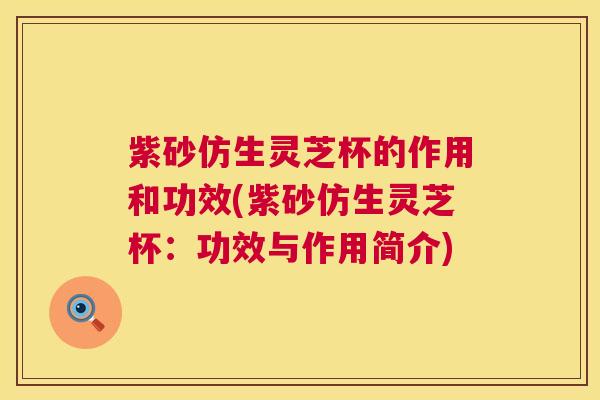紫砂仿生灵芝杯的作用和功效(紫砂仿生灵芝杯：功效与作用简介)