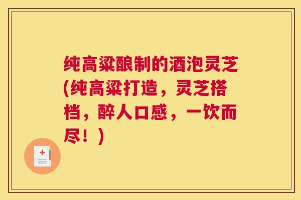 纯高粱酿制的酒泡灵芝(纯高粱打造，灵芝搭档，醉人口感，一饮而尽！)