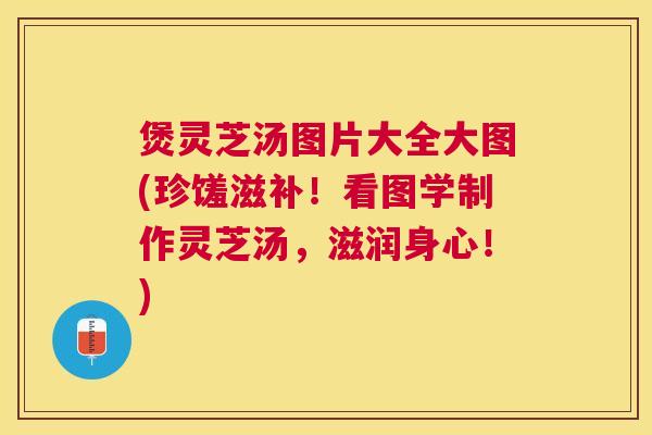 煲灵芝汤图片大全大图(珍馐滋补!看图学制作灵芝汤,滋润身心!) 煲灵芝汤图片大全大图(珍馐滋补!看图学制作灵芝汤,滋润身心!)