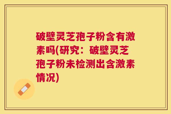 破壁灵芝孢子粉含有激素吗(研究：破壁灵芝孢子粉未检测出含激素情况)