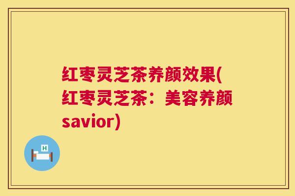 红枣灵芝茶养颜效果(红枣灵芝茶：美容养颜savior)