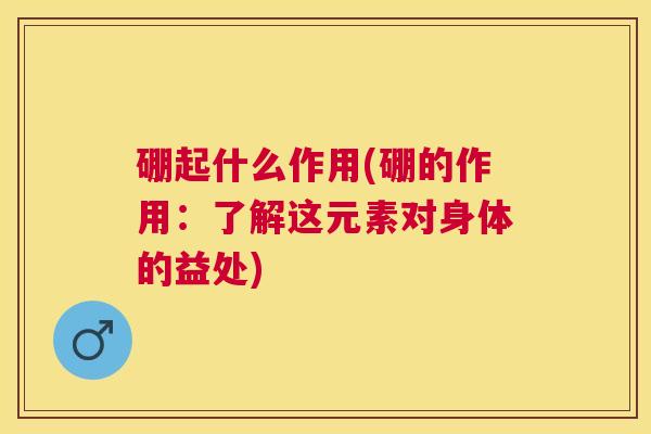 硼起什么作用(硼的作用：了解这元素对身体的益处)