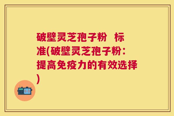 破壁灵芝孢子粉  标准(破壁灵芝孢子粉：提高免疫力的有效选择)