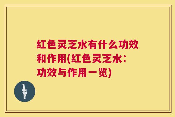 红色灵芝水有什么功效和作用(红色灵芝水：功效与作用一览)