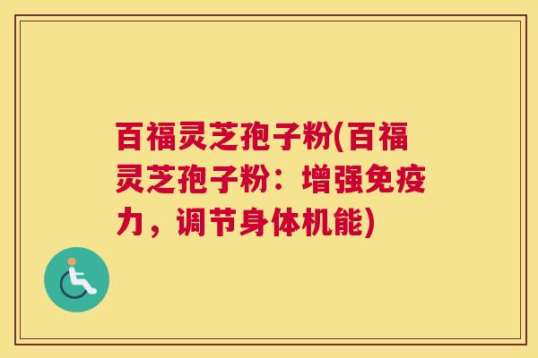 百福灵芝孢子粉(百福灵芝孢子粉：增强免疫力，调节身体机能)
