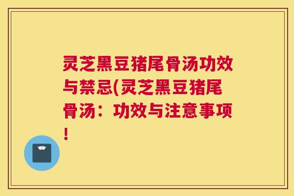 灵芝黑豆猪尾骨汤功效与禁忌(灵芝黑豆猪尾骨汤：功效与注意事项！