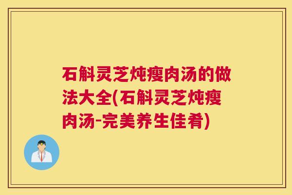 石斛灵芝炖瘦肉汤的做法大全(石斛灵芝炖瘦肉汤-完美养生佳肴)